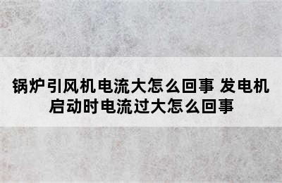 锅炉引风机电流大怎么回事 发电机启动时电流过大怎么回事